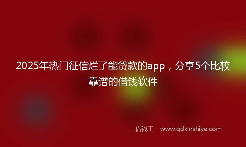 2025年热门征信烂了能贷款的app，分享5个比较靠谱的借钱软件