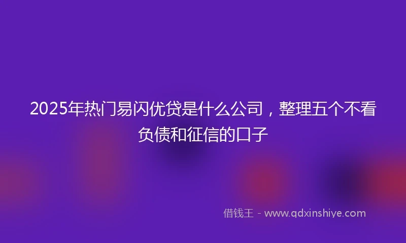 2025年热门易闪优贷是什么公司，整理五个不看负债和征信的口子