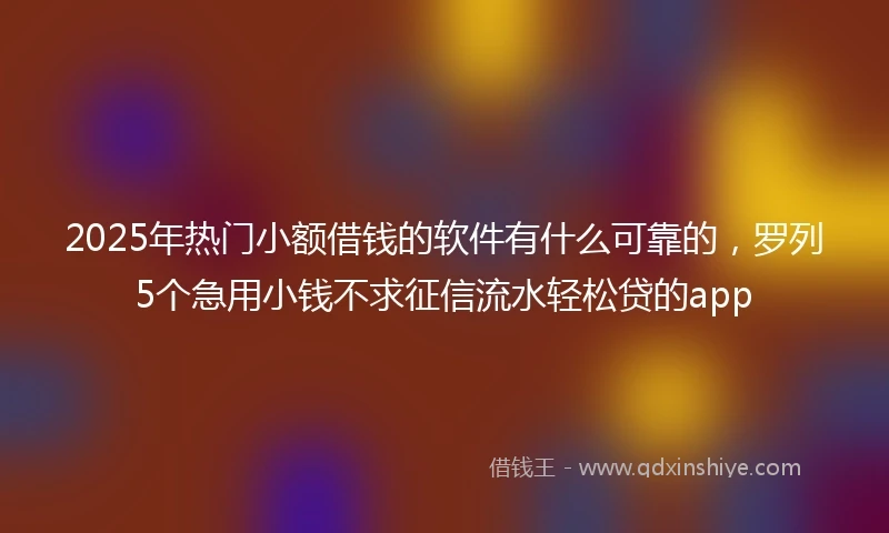 2025年热门小额借钱的软件有什么可靠的，罗列5个急用小钱不求征信流水轻松贷的app
