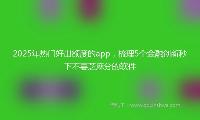 2025年热门好出额度的app，梳理5个金融创新秒下不要芝麻分的软件