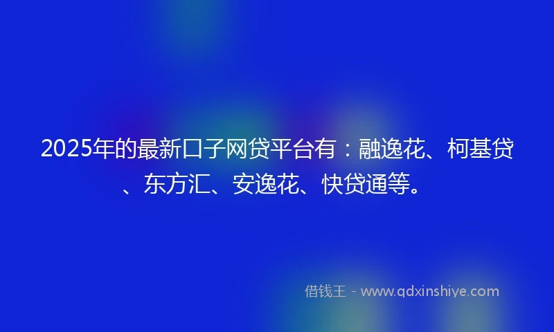 2025年的最新口子网贷平台有：融逸花、柯基贷、东方汇、安逸花、快贷通等。