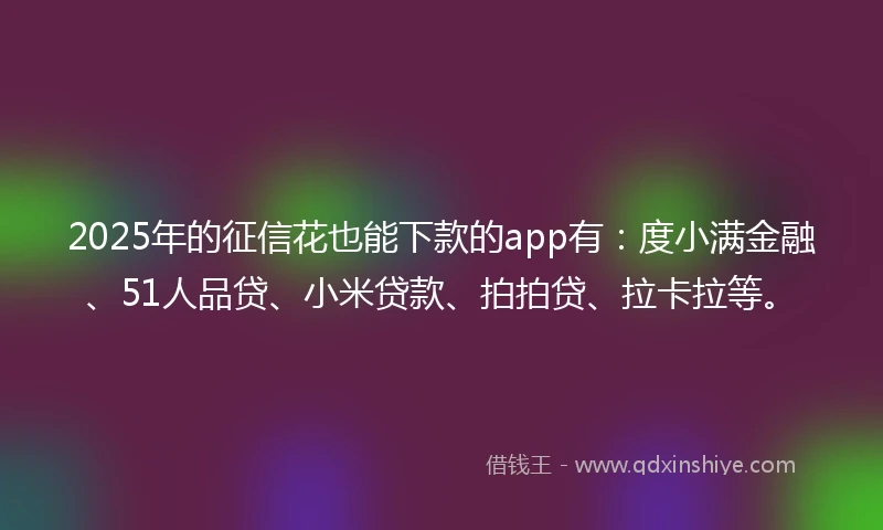 2025年的征信花也能下款的app有：度小满金融、51人品贷、小米贷款、拍拍贷、拉卡拉等。