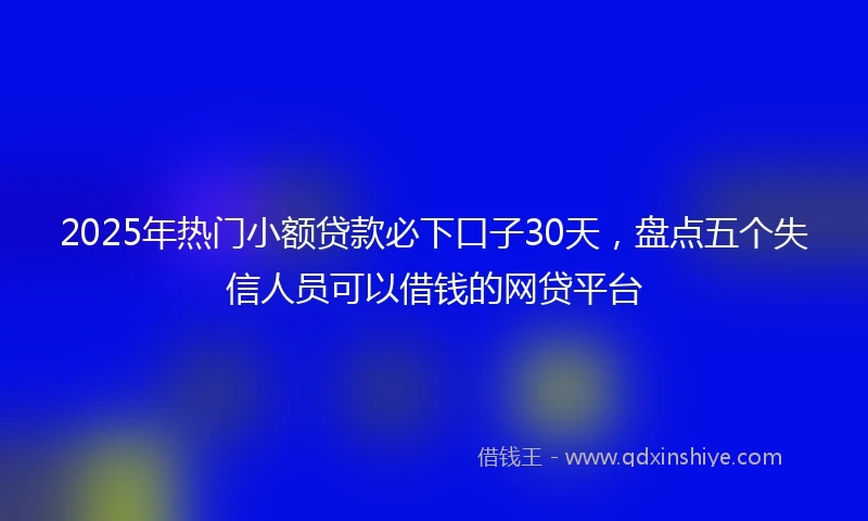2025年热门小额贷款必下口子30天，盘点五个失信人员可以借钱的网贷平台