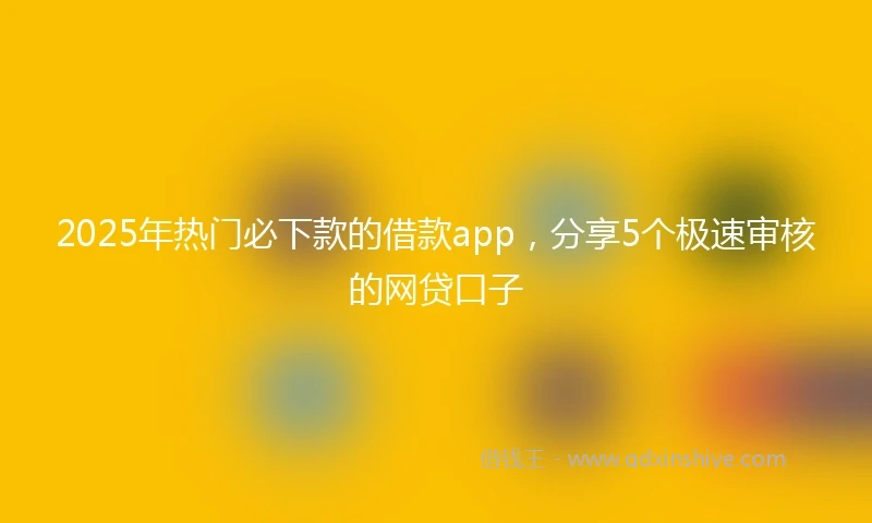 2025年热门必下款的借款app，分享5个极速审核的网贷口子