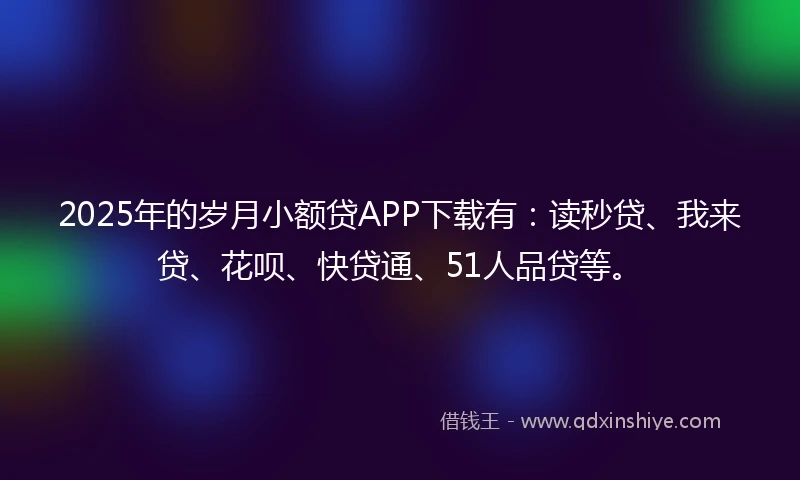 2025年的岁月小额贷APP下载有：读秒贷、我来贷、花呗、快贷通、51人品贷等。