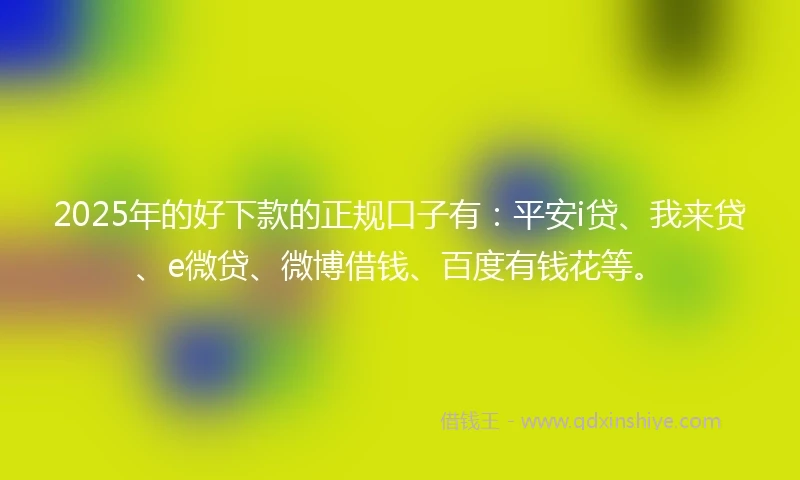 2025年的好下款的正规口子有：平安i贷、我来贷、e微贷、微博借钱、百度有钱花等。