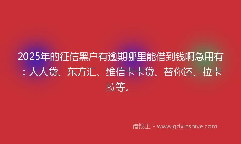 2025年的征信黑户有逾期哪里能借到钱啊急用有：人人贷、东方汇、维信卡卡贷、替你还、拉卡拉等。