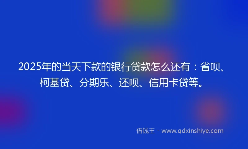 2025年的当天下款的银行贷款怎么还有：省呗、柯基贷、分期乐、还呗、信用卡贷等。
