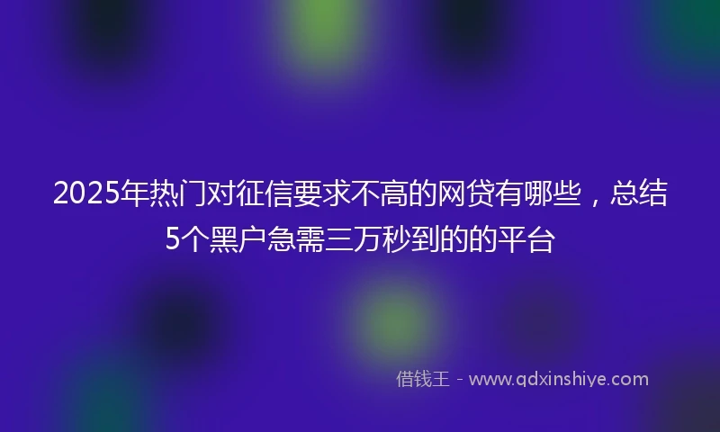 2025年热门对征信要求不高的网贷有哪些，总结5个黑户急需三万秒到的的平台