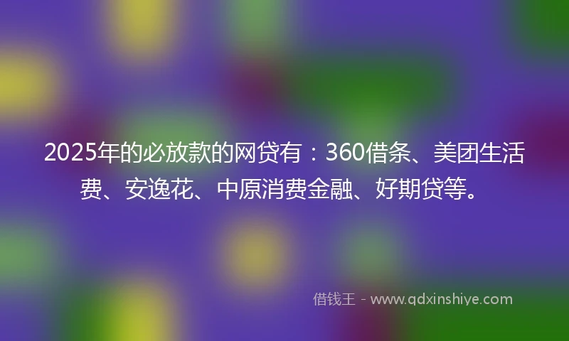 2025年的必放款的网贷有：360借条、美团生活费、安逸花、中原消费金融、好期贷等。