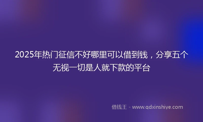 2025年热门征信不好哪里可以借到钱，分享五个无视一切是人就下款的平台