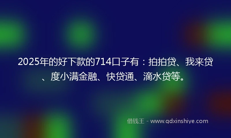 2025年的好下款的714口子有：拍拍贷、我来贷、度小满金融、快贷通、滴水贷等。