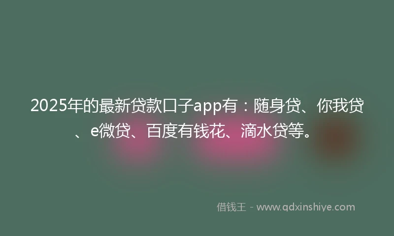 2025年的最新贷款口子app有：随身贷、你我贷、e微贷、百度有钱花、滴水贷等。