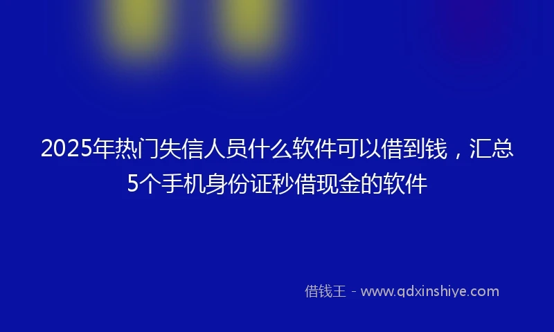 2025年热门失信人员什么软件可以借到钱，汇总5个手机身份证秒借现金的软件
