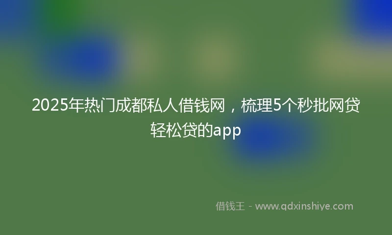 2025年热门成都私人借钱网，梳理5个秒批网贷轻松贷的app