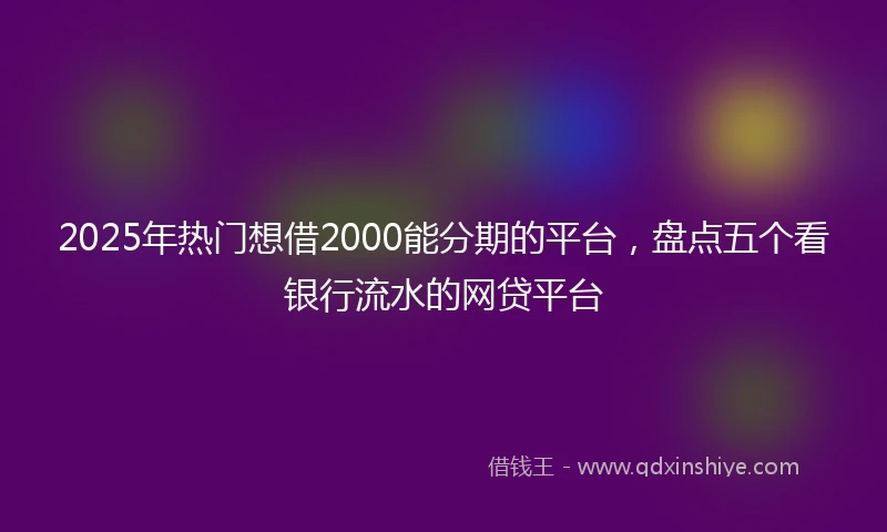 2025年热门想借2000能分期的平台，盘点五个看银行流水的网贷平台