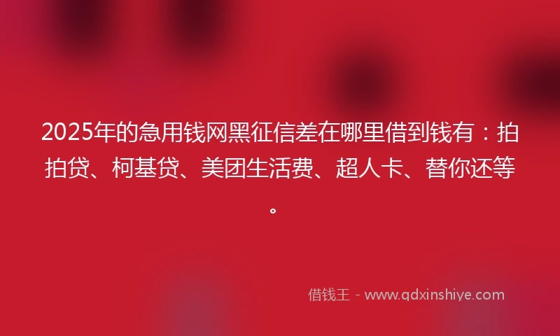 2025年的急用钱网黑征信差在哪里借到钱有：拍拍贷、柯基贷、美团生活费、超人卡、替你还等。