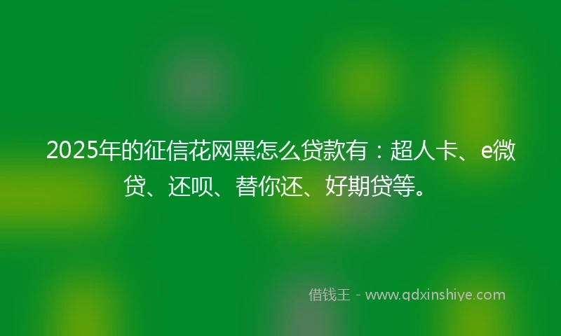 2025年的征信花网黑怎么贷款有：超人卡、e微贷、还呗、替你还、好期贷等。