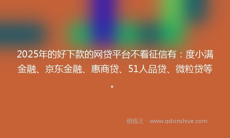 2025年的好下款的网贷平台不看征信有：度小满金融、京东金融、惠商贷、51人品贷、微粒贷等。