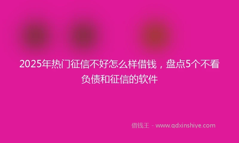 2025年热门征信不好怎么样借钱，盘点5个不看负债和征信的软件