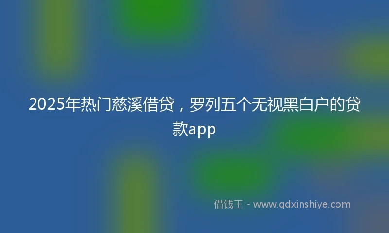 2025年热门慈溪借贷，罗列五个无视黑白户的贷款app