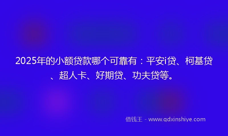 2025年的小额贷款哪个可靠有：平安i贷、柯基贷、超人卡、好期贷、功夫贷等。