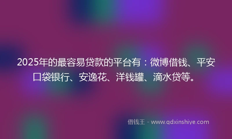 2025年的最容易贷款的平台有：微博借钱、平安口袋银行、安逸花、洋钱罐、滴水贷等。