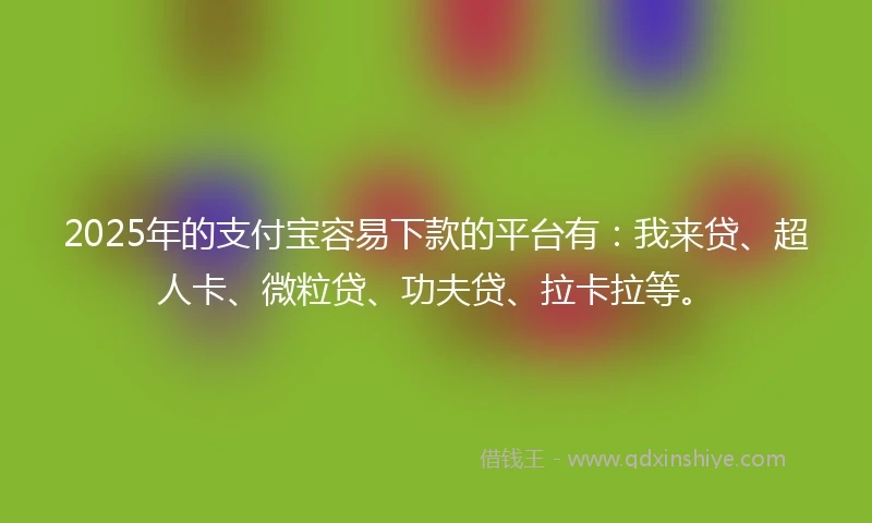 2025年的支付宝容易下款的平台有：我来贷、超人卡、微粒贷、功夫贷、拉卡拉等。
