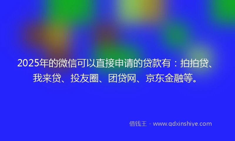 2025年的微信可以直接申请的贷款有：拍拍贷、我来贷、投友圈、团贷网、京东金融等。