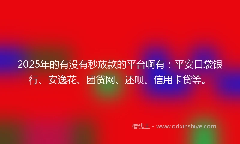 2025年的有没有秒放款的平台啊有：平安口袋银行、安逸花、团贷网、还呗、信用卡贷等。