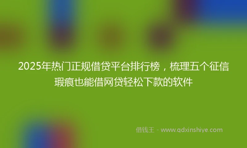 2025年热门正规借贷平台排行榜，梳理五个征信瑕疵也能借网贷轻松下款的软件