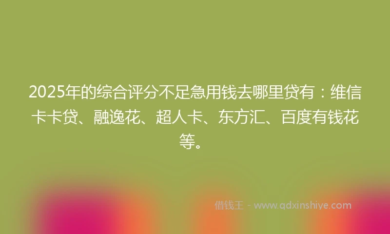 2025年的综合评分不足急用钱去哪里贷有：维信卡卡贷、融逸花、超人卡、东方汇、百度有钱花等。