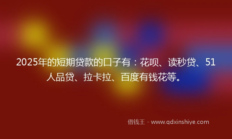 2025年的短期贷款的口子有：花呗、读秒贷、51人品贷、拉卡拉、百度有钱花等。
