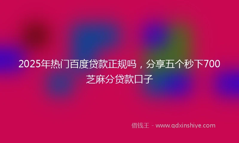 2025年热门百度贷款正规吗，分享五个秒下700芝麻分贷款口子