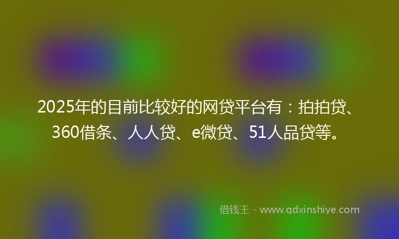 2025年的目前比较好的网贷平台有：拍拍贷、360借条、人人贷、e微贷、51人品贷等。