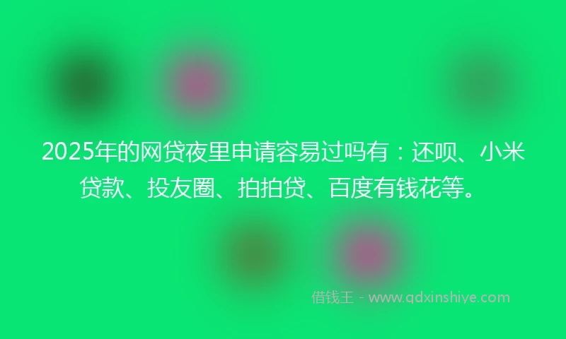 2025年的网贷夜里申请容易过吗有：还呗、小米贷款、投友圈、拍拍贷、百度有钱花等。