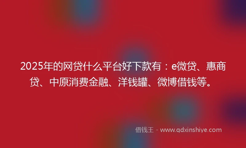 2025年的网贷什么平台好下款有：e微贷、惠商贷、中原消费金融、洋钱罐、微博借钱等。