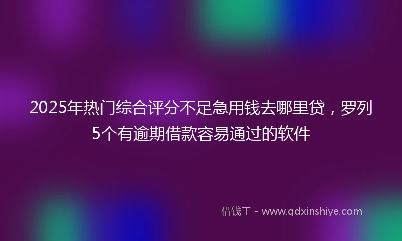 2025年热门综合评分不足急用钱去哪里贷，罗列5个有逾期借款容易通过的软件
