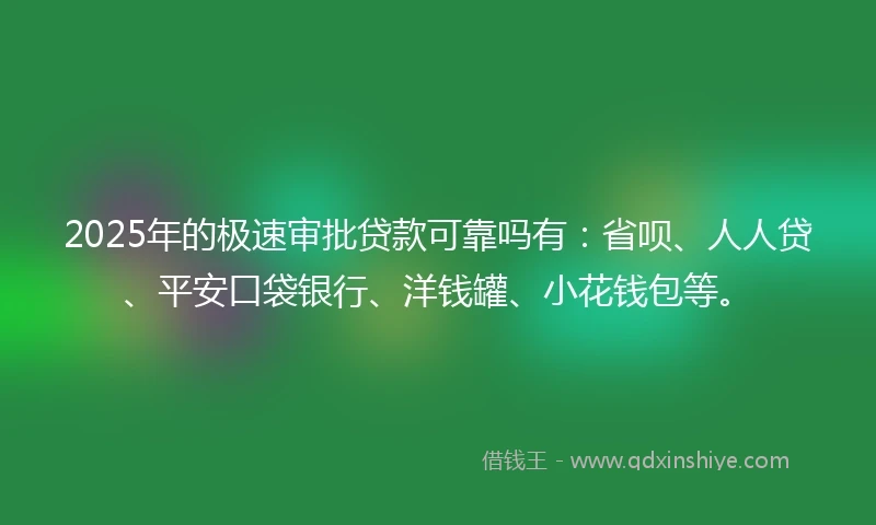 2025年的极速审批贷款可靠吗有：省呗、人人贷、平安口袋银行、洋钱罐、小花钱包等。