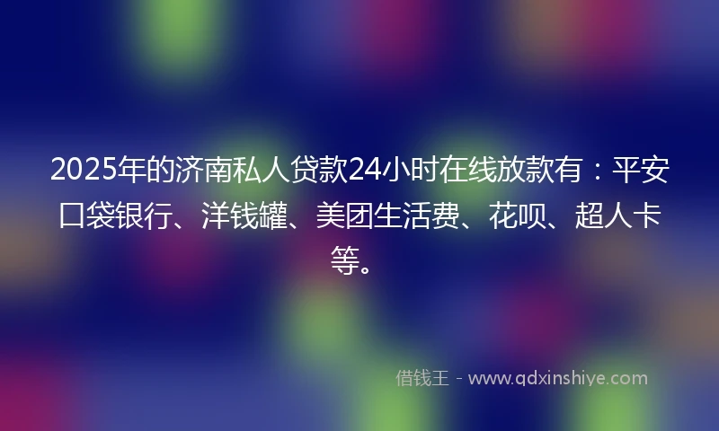 2025年的济南私人贷款24小时在线放款有：平安口袋银行、洋钱罐、美团生活费、花呗、超人卡等。