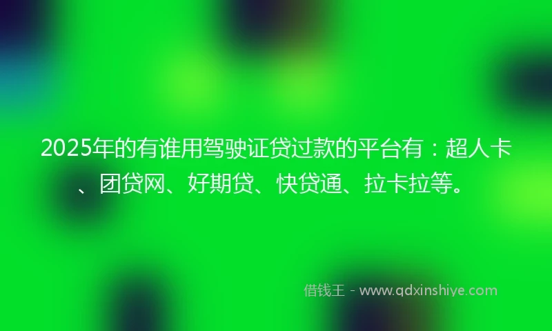 2025年的有谁用驾驶证贷过款的平台有：超人卡、团贷网、好期贷、快贷通、拉卡拉等。