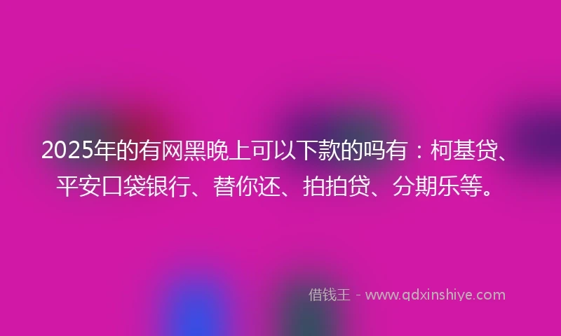 2025年的有网黑晚上可以下款的吗有：柯基贷、平安口袋银行、替你还、拍拍贷、分期乐等。