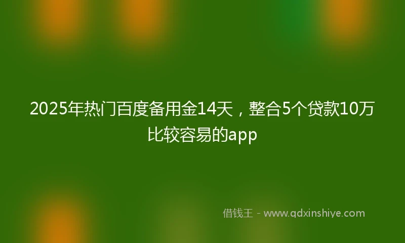 2025年热门百度备用金14天，整合5个贷款10万比较容易的app