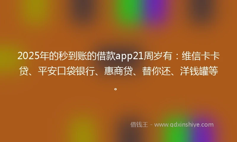 2025年的秒到账的借款app21周岁有：维信卡卡贷、平安口袋银行、惠商贷、替你还、洋钱罐等。