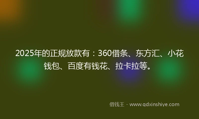 2025年的正规放款有：360借条、东方汇、小花钱包、百度有钱花、拉卡拉等。