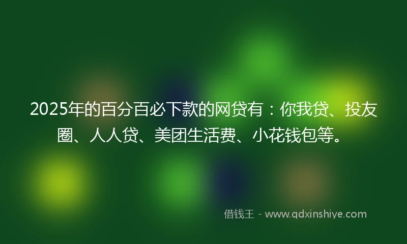 2025年的百分百必下款的网贷有：你我贷、投友圈、人人贷、美团生活费、小花钱包等。