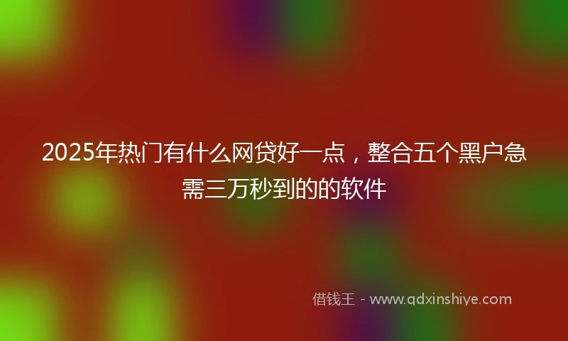 2025年热门有什么网贷好一点，整合五个黑户急需三万秒到的的软件