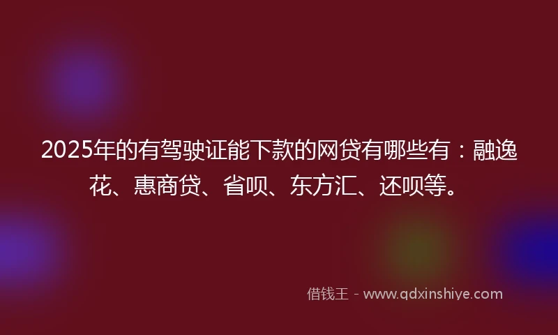 2025年的有驾驶证能下款的网贷有哪些有：融逸花、惠商贷、省呗、东方汇、还呗等。