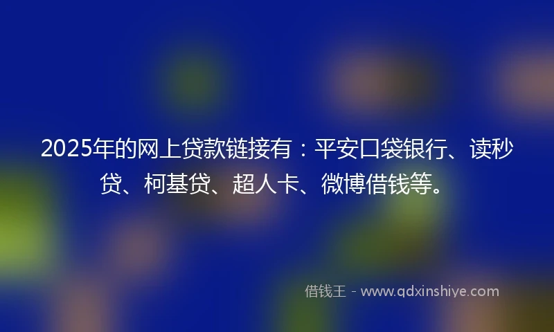 2025年的网上贷款链接有：平安口袋银行、读秒贷、柯基贷、超人卡、微博借钱等。