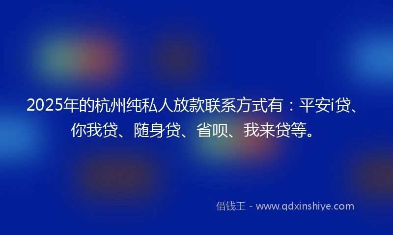 2025年的杭州纯私人放款联系方式有：平安i贷、你我贷、随身贷、省呗、我来贷等。
